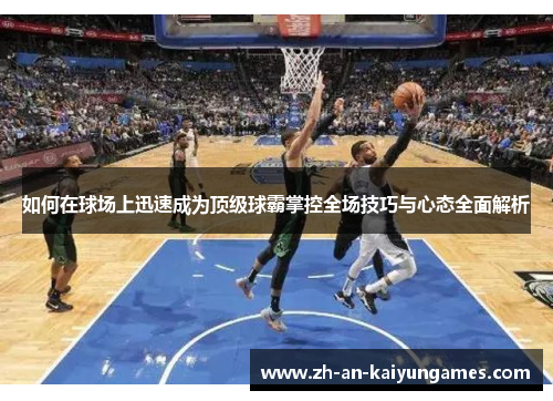 如何在球场上迅速成为顶级球霸掌控全场技巧与心态全面解析