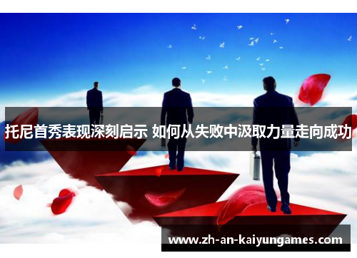 托尼首秀表现深刻启示 如何从失败中汲取力量走向成功