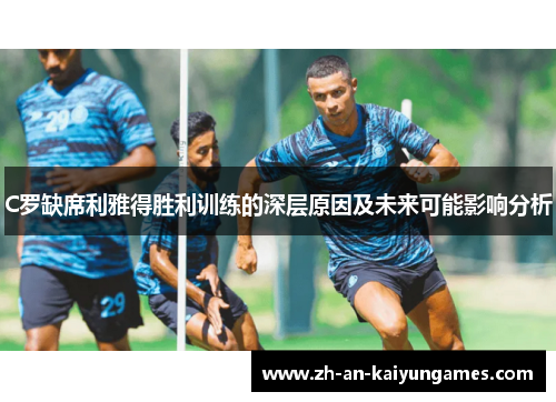 C罗缺席利雅得胜利训练的深层原因及未来可能影响分析