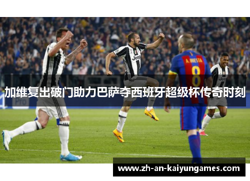 加维复出破门助力巴萨夺西班牙超级杯传奇时刻