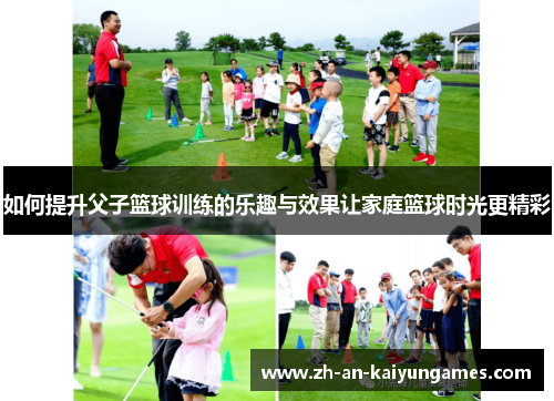 如何提升父子篮球训练的乐趣与效果让家庭篮球时光更精彩