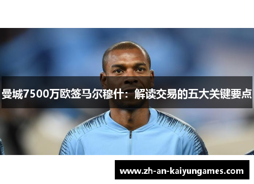 曼城7500万欧签马尔穆什：解读交易的五大关键要点