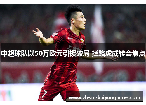 中超球队以50万欧元引援破局 拦路虎成转会焦点