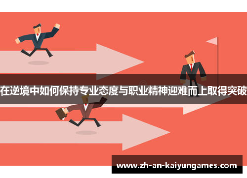 在逆境中如何保持专业态度与职业精神迎难而上取得突破