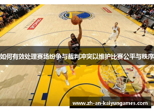 如何有效处理赛场纷争与裁判冲突以维护比赛公平与秩序