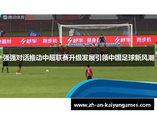 强强对话推动中超联赛升级发展引领中国足球新风潮