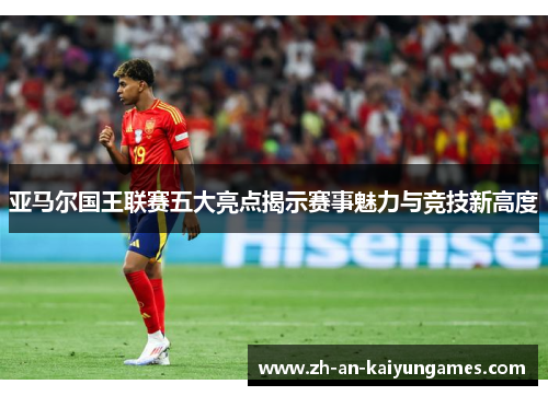 亚马尔国王联赛五大亮点揭示赛事魅力与竞技新高度