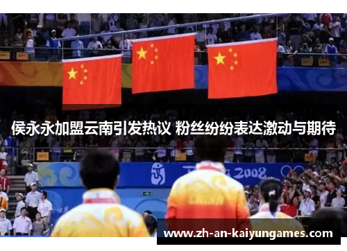 侯永永加盟云南引发热议 粉丝纷纷表达激动与期待