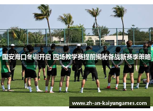 国安海口冬训开启 四场教学赛提前揭秘备战新赛季策略
