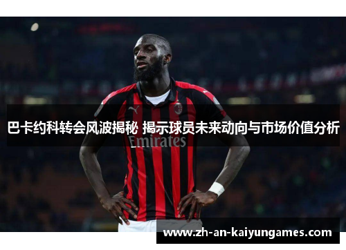 巴卡约科转会风波揭秘 揭示球员未来动向与市场价值分析