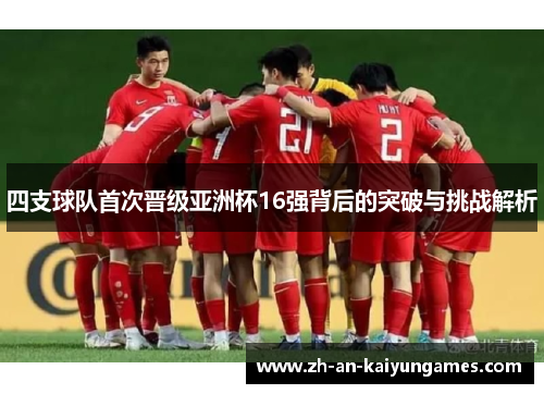 四支球队首次晋级亚洲杯16强背后的突破与挑战解析
