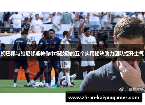 姆巴佩与维尼修斯教你中场鼓励的五个实用秘诀助力团队提升士气 姆巴佩与维尼修斯教你中场鼓励的五个实用秘诀助力团队提升士气