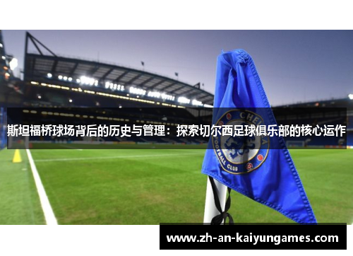 斯坦福桥球场背后的历史与管理：探索切尔西足球俱乐部的核心运作