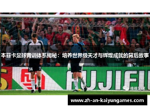 本菲卡足球青训体系揭秘：培养世界级天才与辉煌成就的背后故事