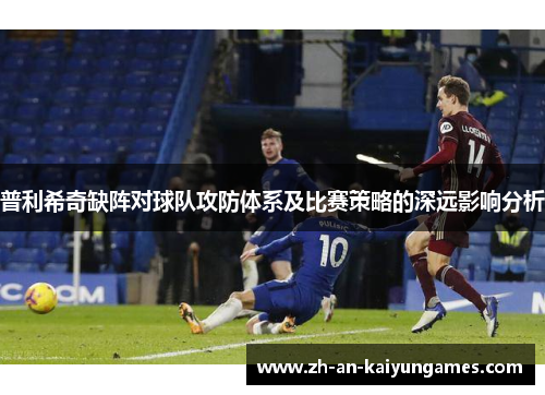 普利希奇缺阵对球队攻防体系及比赛策略的深远影响分析