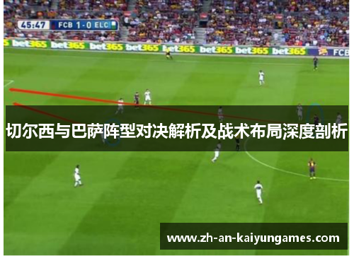切尔西与巴萨阵型对决解析及战术布局深度剖析