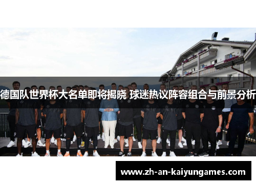 德国队世界杯大名单即将揭晓 球迷热议阵容组合与前景分析