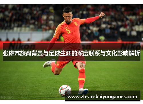 张琳芃族裔背景与足球生涯的深度联系与文化影响解析