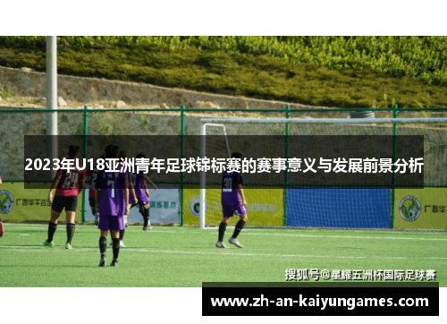 2023年U18亚洲青年足球锦标赛的赛事意义与发展前景分析