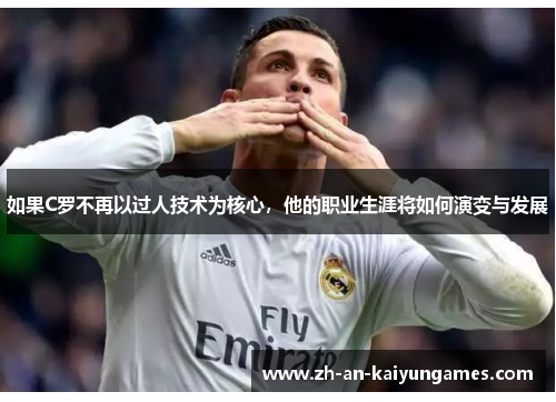 如果C罗不再以过人技术为核心，他的职业生涯将如何演变与发展