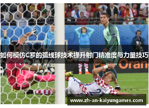 如何模仿C罗的弧线球技术提升射门精准度与力量技巧