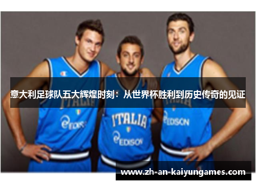 意大利足球队五大辉煌时刻：从世界杯胜利到历史传奇的见证