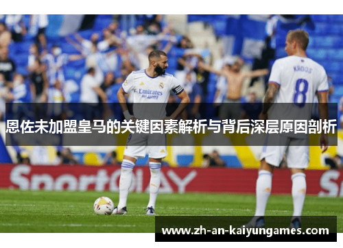 恩佐未加盟皇马的关键因素解析与背后深层原因剖析