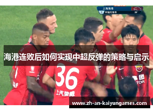 海港连败后如何实现中超反弹的策略与启示