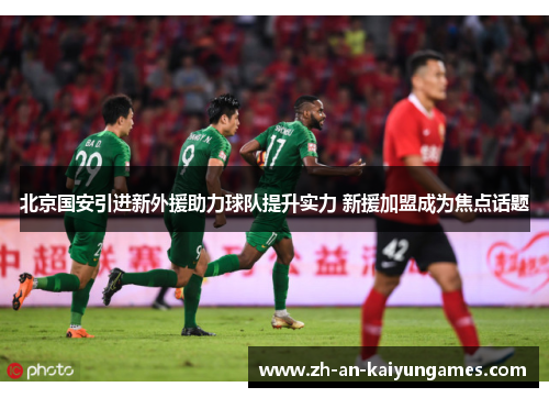 北京国安引进新外援助力球队提升实力 新援加盟成为焦点话题