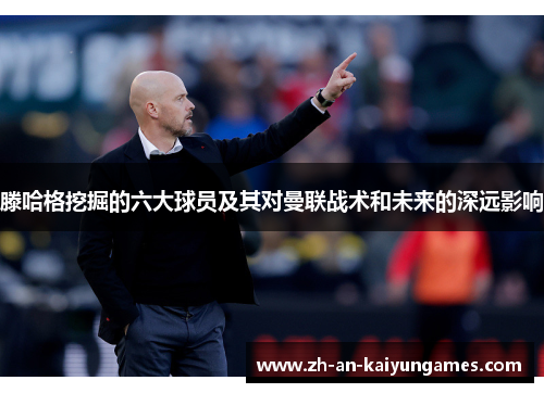 滕哈格挖掘的六大球员及其对曼联战术和未来的深远影响