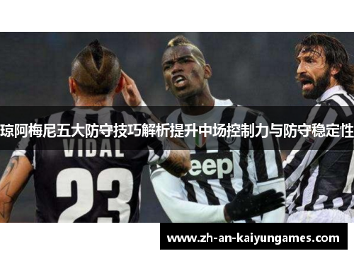 琼阿梅尼五大防守技巧解析提升中场控制力与防守稳定性