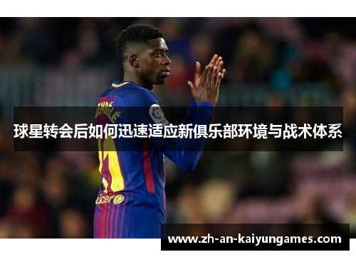 球星转会后如何迅速适应新俱乐部环境与战术体系