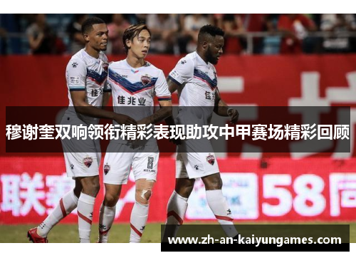 穆谢奎双响领衔精彩表现助攻中甲赛场精彩回顾