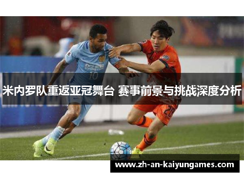 米内罗队重返亚冠舞台 赛事前景与挑战深度分析