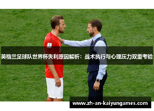 英格兰足球队世界杯失利原因解析：战术执行与心理压力双重考验