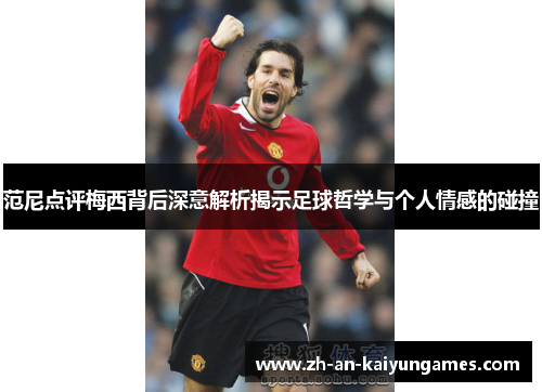 范尼点评梅西背后深意解析揭示足球哲学与个人情感的碰撞