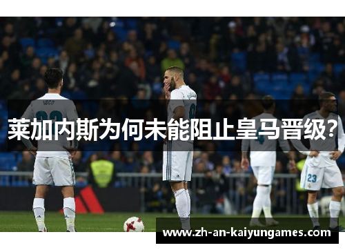 莱加内斯为何未能阻止皇马晋级？