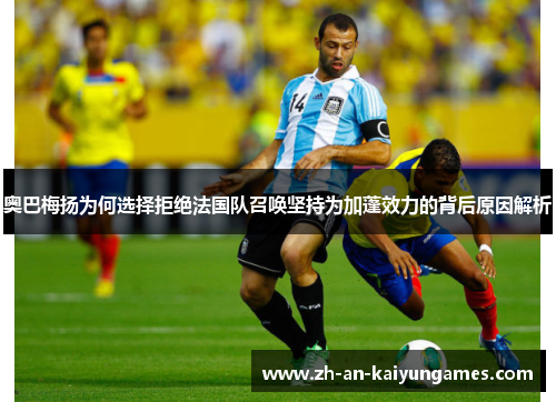 奥巴梅扬为何选择拒绝法国队召唤坚持为加蓬效力的背后原因解析