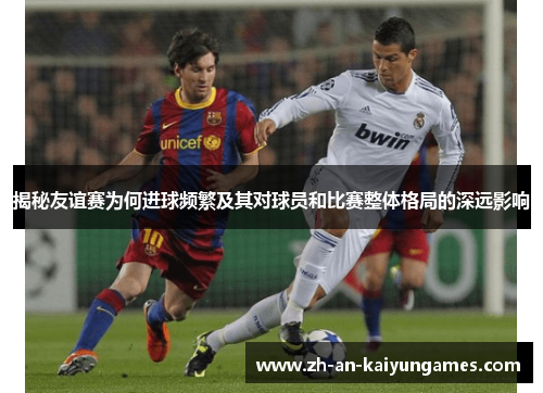 揭秘友谊赛为何进球频繁及其对球员和比赛整体格局的深远影响