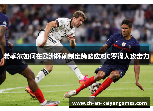 希季尔如何在欧洲杯前制定策略应对C罗强大攻击力