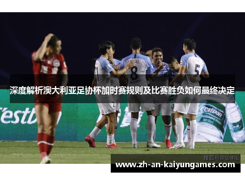 深度解析澳大利亚足协杯加时赛规则及比赛胜负如何最终决定