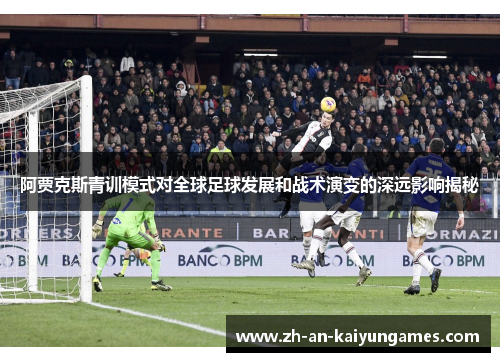 阿贾克斯青训模式对全球足球发展和战术演变的深远影响揭秘
