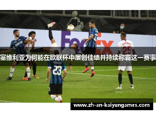 塞维利亚为何能在欧联杯中屡创佳绩并持续称霸这一赛事