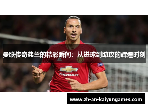 曼联传奇弗兰的精彩瞬间：从进球到助攻的辉煌时刻