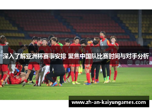 深入了解亚洲杯赛事安排 聚焦中国队比赛时间与对手分析