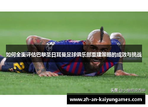如何全面评估巴黎圣日耳曼足球俱乐部重建策略的成效与挑战