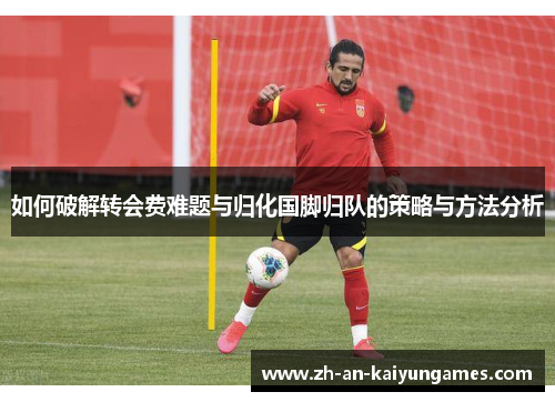 如何破解转会费难题与归化国脚归队的策略与方法分析