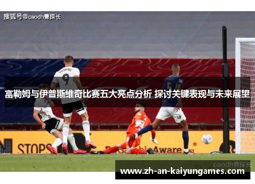 富勒姆与伊普斯维奇比赛五大亮点分析 探讨关键表现与未来展望