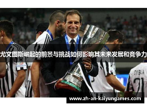 尤文图斯崛起的前景与挑战如何影响其未来发展和竞争力