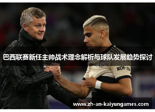 巴西联赛新任主帅战术理念解析与球队发展趋势探讨